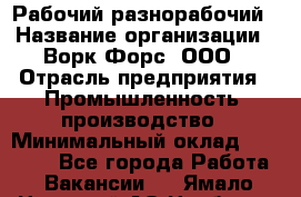 Рабочий-разнорабочий › Название организации ­ Ворк Форс, ООО › Отрасль предприятия ­ Промышленность, производство › Минимальный оклад ­ 27 000 - Все города Работа » Вакансии   . Ямало-Ненецкий АО,Ноябрьск г.